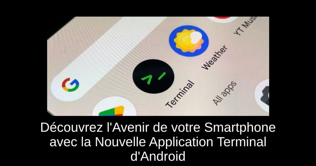 Découvrez l’Avenir de votre Smartphone avec la Nouvelle Application Terminal d’Android