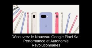 Découvrez le Nouveau Google Pixel 9a : Performance et Autonomie Révolutionnaires