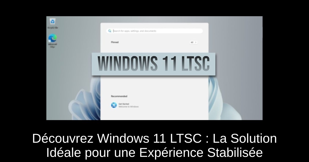 Découvrez Windows 11 LTSC : La Solution Idéale pour une Expérience Stabilisée