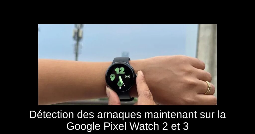 Détection des arnaques maintenant sur la Google Pixel Watch 2 et 3