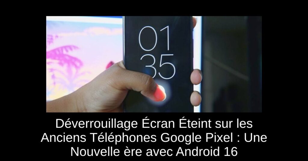 Déverrouillage Écran Éteint sur les Anciens Téléphones Google Pixel : Une Nouvelle ère avec Android 16