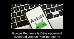 Google Réoriente le Développement d'Android vers un Pipeline Interne
