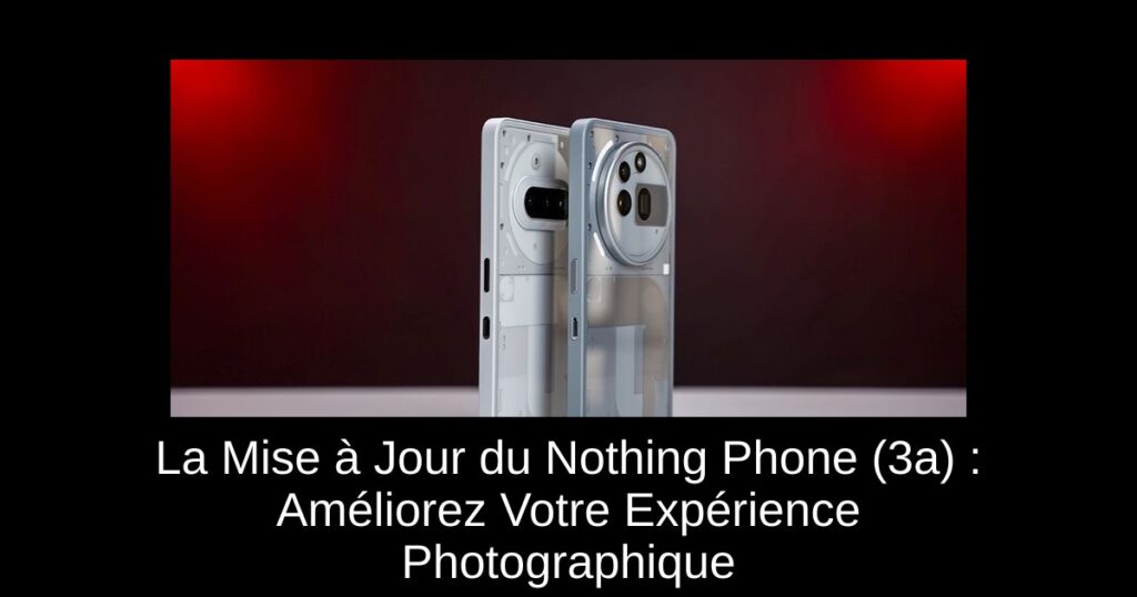La Mise à Jour du Nothing Phone (3a) : Améliorez Votre Expérience Photographique