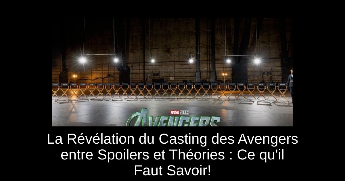 La Révélation du Casting des Avengers entre Spoilers et Théories : Ce qu'il Faut Savoir!