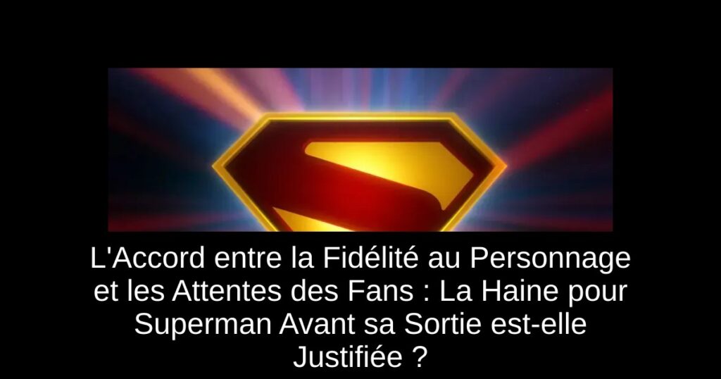 L’Accord entre la Fidélité au Personnage et les Attentes des Fans : La Haine pour Superman Avant sa Sortie est-elle Justifiée ?