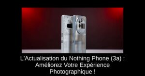 L'Actualisation du Nothing Phone (3a) : Améliorez Votre Expérience Photographique !