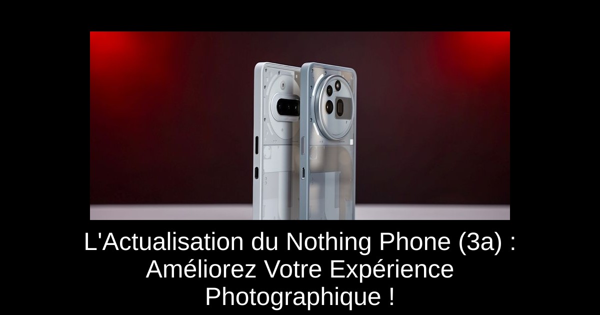 L'Actualisation du Nothing Phone (3a) : Améliorez Votre Expérience Photographique !