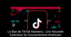 Le Ban de TikTok Maintenu : Une Nouvelle Extension du Gouvernement Américain