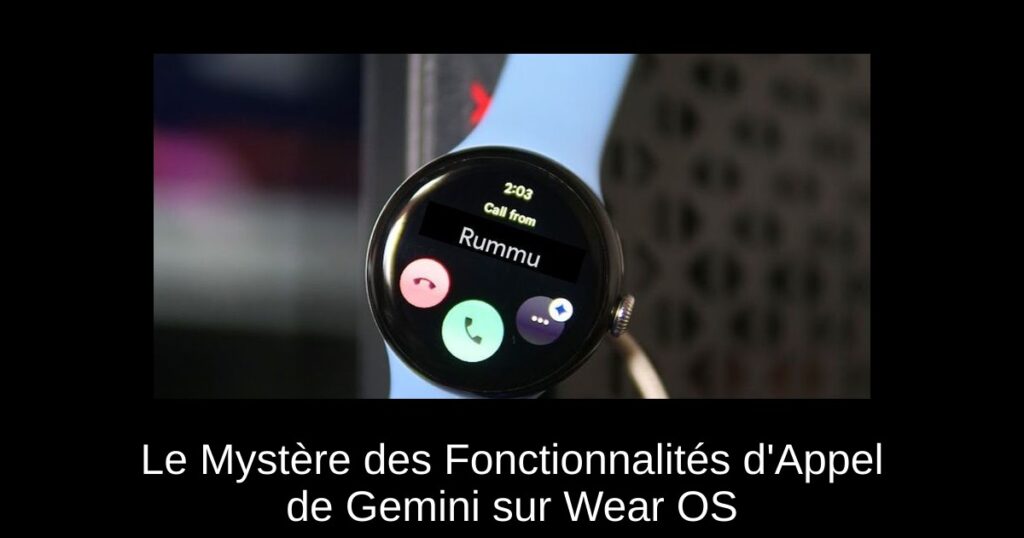 Le Mystère des Fonctionnalités d&rsquo;Appel de Gemini sur Wear OS