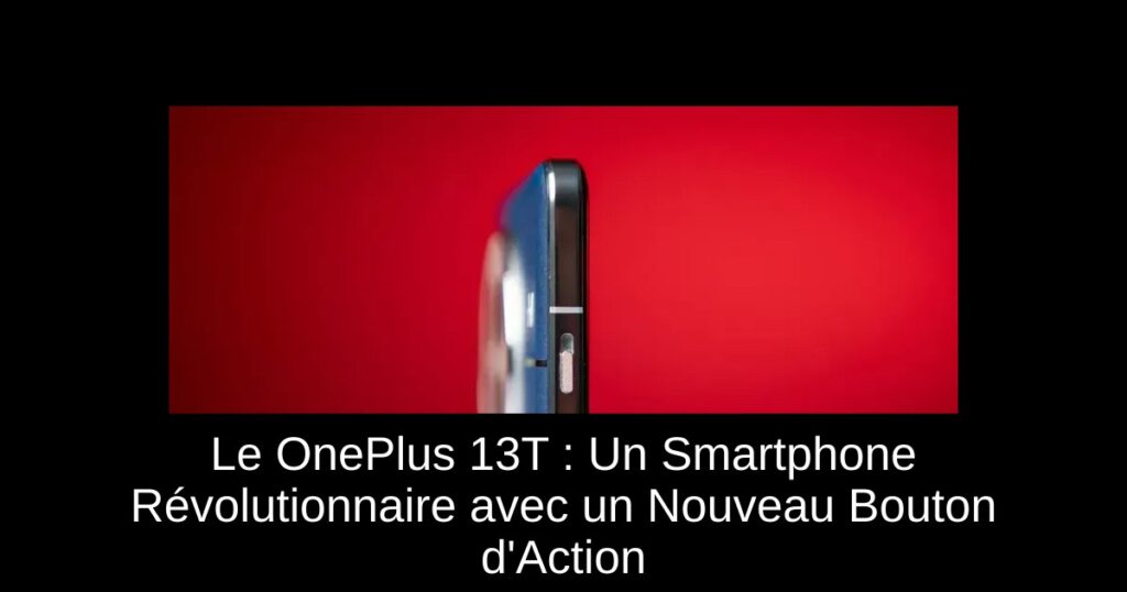 Le OnePlus 13T : Un Smartphone Révolutionnaire avec un Nouveau Bouton d’Action
