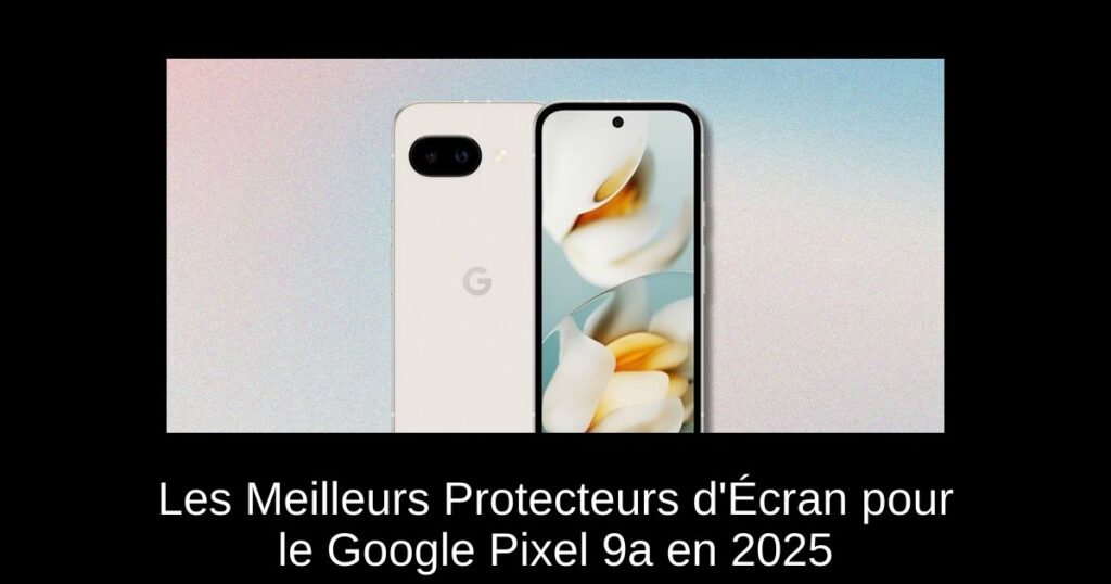 Les Meilleurs Protecteurs d&rsquo;Écran pour le Google Pixel 9a en 2025