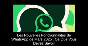 Les Nouvelles Fonctionnalités de WhatsApp de Mars 2025 : Ce Que Vous Devez Savoir