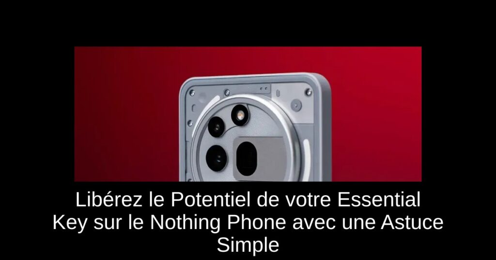 Libérez le Potentiel de votre Essential Key sur le Nothing Phone avec une Astuce Simple