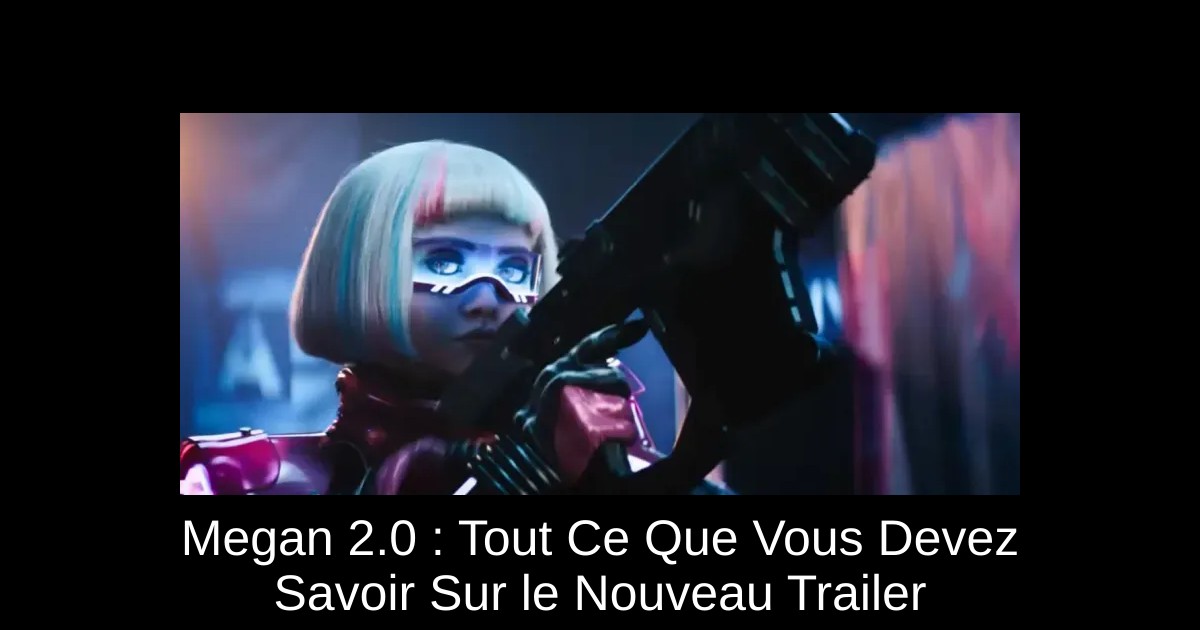 Megan 2.0 : Tout Ce Que Vous Devez Savoir Sur le Nouveau Trailer