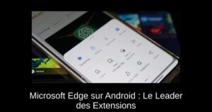 Microsoft Edge sur Android : Le Leader des Extensions