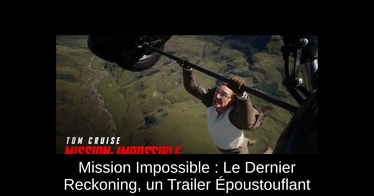 Mission Impossible : Le Dernier Reckoning, un Trailer Époustouflant