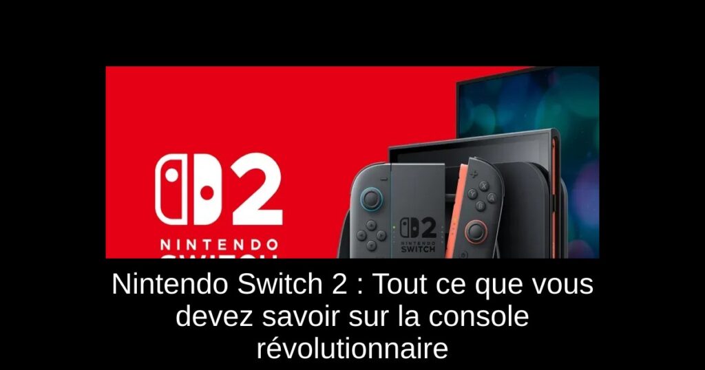 Nintendo Switch 2 : Tout ce que vous devez savoir sur la console révolutionnaire