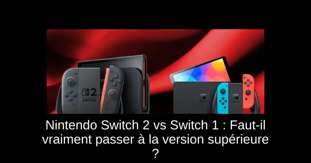 Nintendo Switch 2 vs Switch 1 : Faut-il vraiment passer à la version supérieure ?