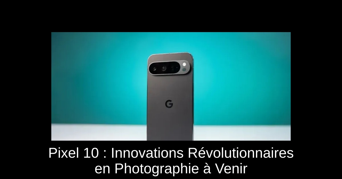Pixel 10 : Innovations Révolutionnaires en Photographie à Venir