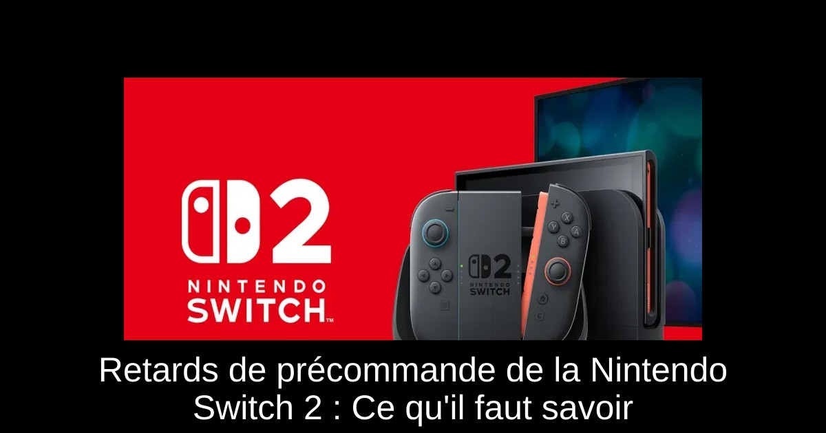 Retards de précommande de la Nintendo Switch 2 : Ce qu'il faut savoir