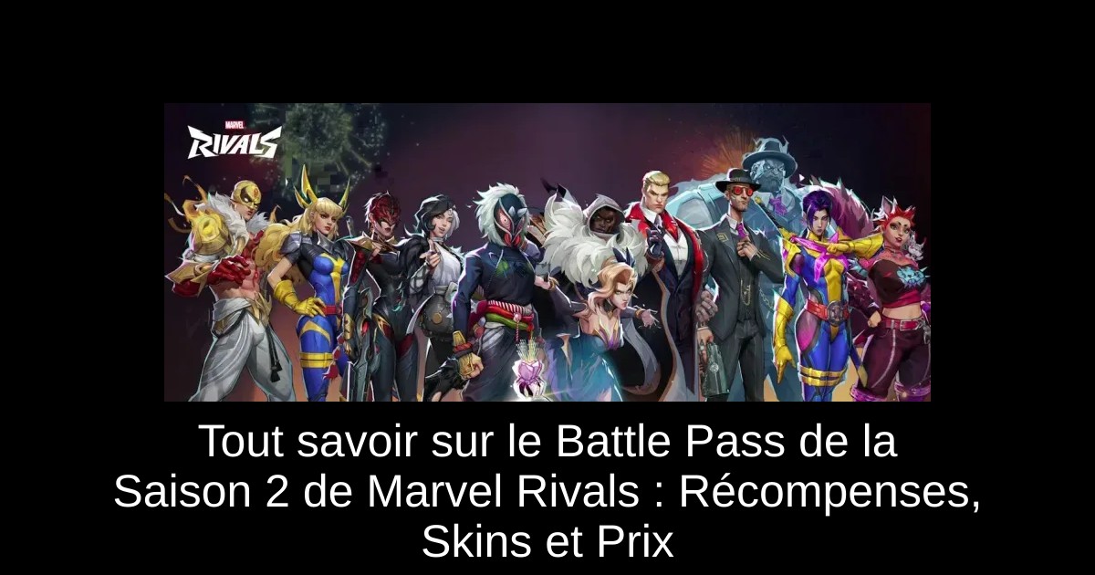 Tout savoir sur le Battle Pass de la Saison 2 de Marvel Rivals : Récompenses, Skins et Prix