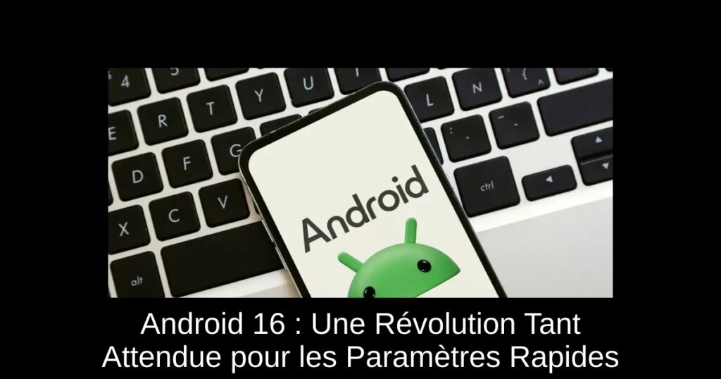 Android 16 : Une Révolution Tant Attendue pour les Paramètres Rapides