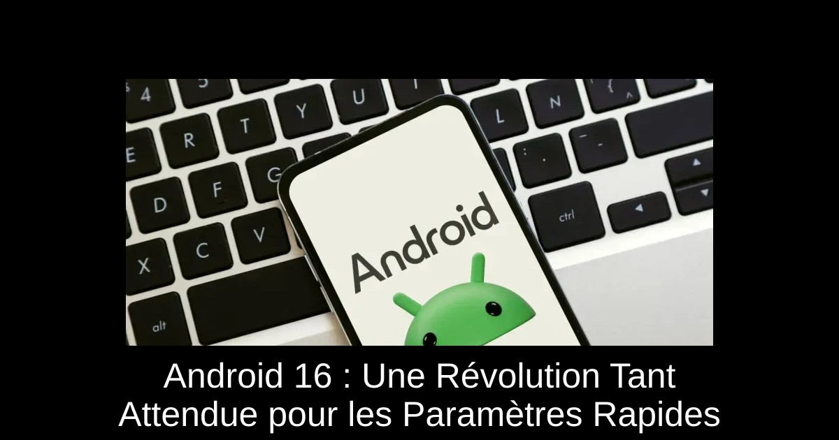 Android 16 : Une Révolution Tant Attendue pour les Paramètres Rapides