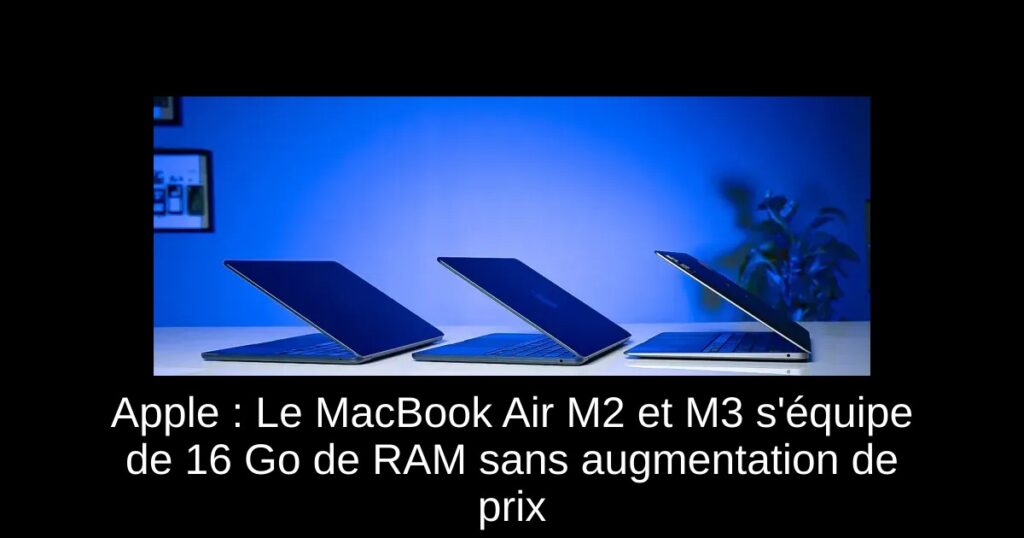 Apple : Le MacBook Air M2 et M3 s&rsquo;équipe de 16 Go de RAM sans augmentation de prix