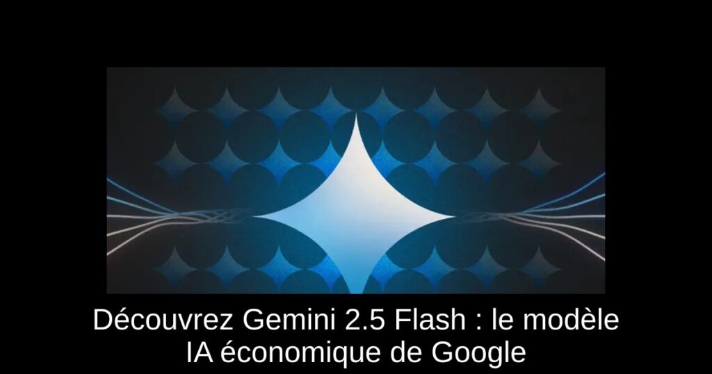 Découvrez Gemini 2.5 Flash : le modèle IA économique de Google