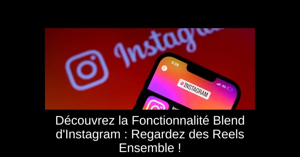 Découvrez la Fonctionnalité Blend d’Instagram : Regardez des Reels Ensemble !