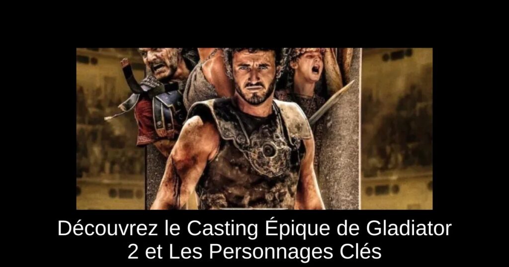Découvrez le Casting Épique de Gladiator 2 et Les Personnages Clés