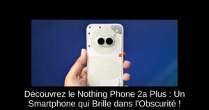 Découvrez le Nothing Phone 2a Plus : Un Smartphone qui Brille dans l'Obscurité !