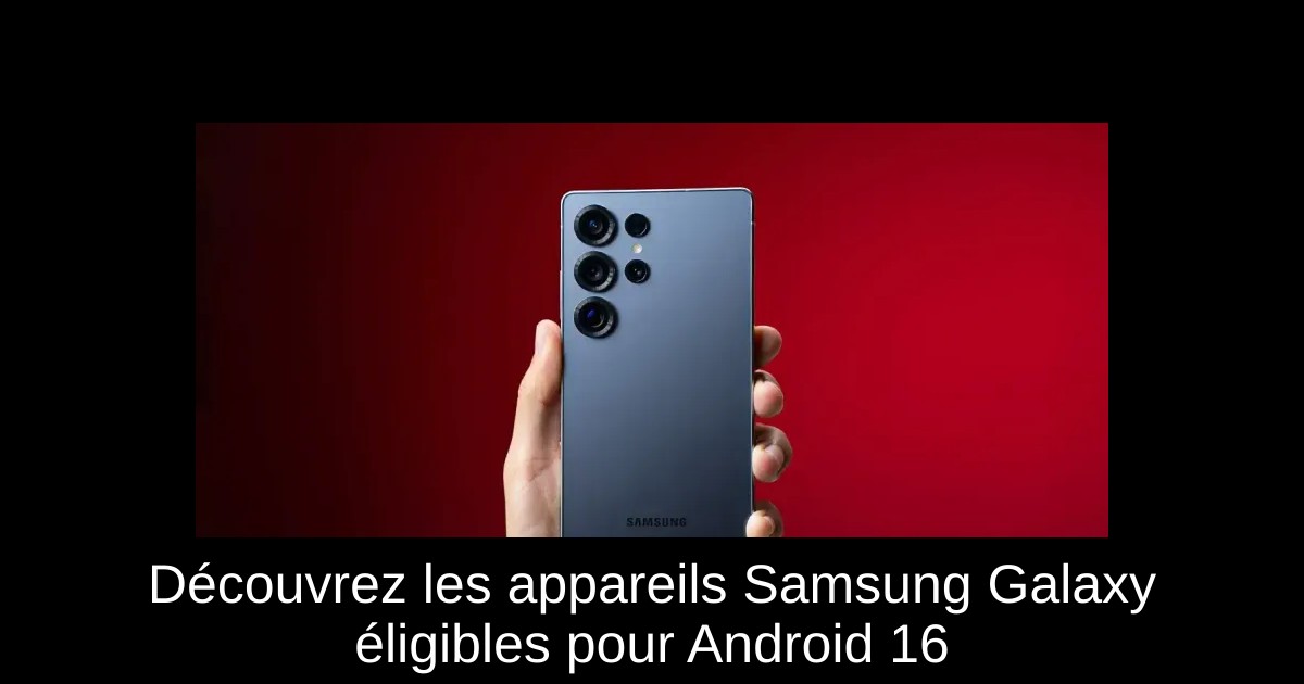 Découvrez les appareils Samsung Galaxy éligibles pour Android 16