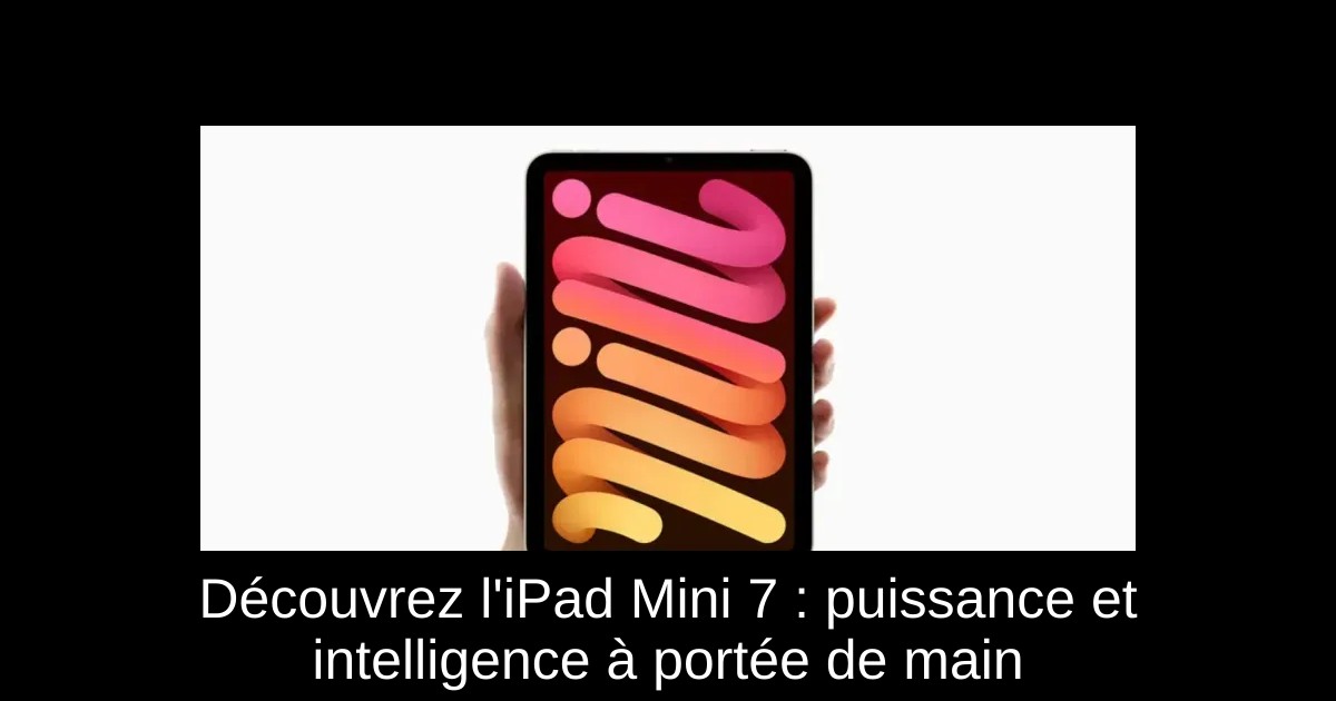 Découvrez l'iPad Mini 7 : puissance et intelligence à portée de main
