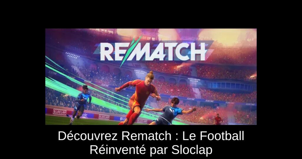 Découvrez Rematch : Le Football Réinventé par Sloclap