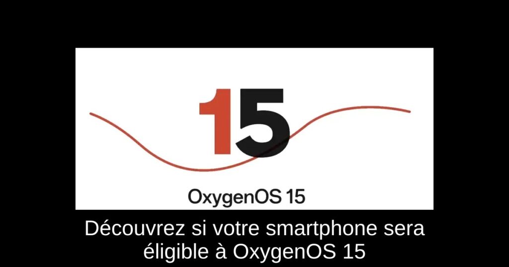 Découvrez si votre smartphone sera éligible à OxygenOS 15