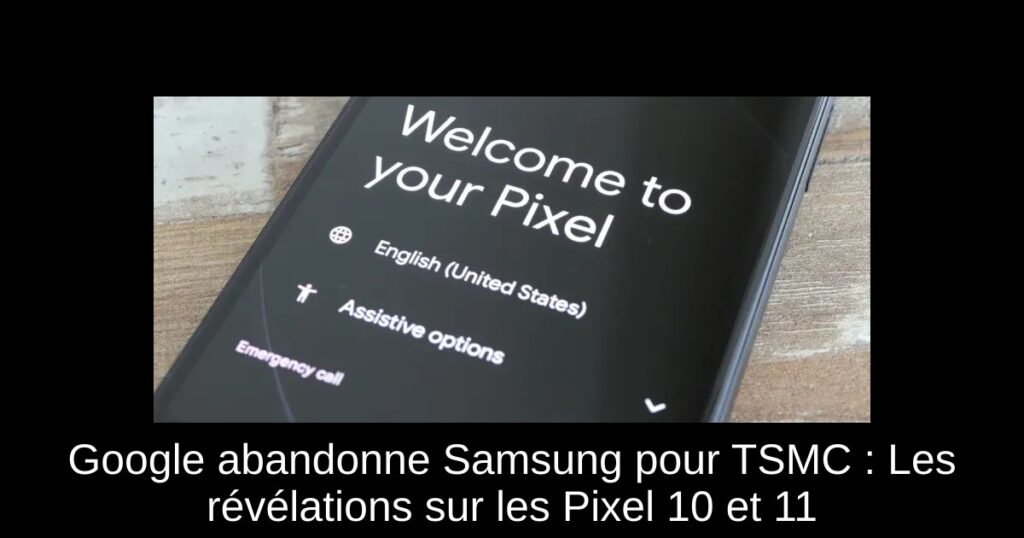 Google abandonne Samsung pour TSMC : Les révélations sur les Pixel 10 et 11