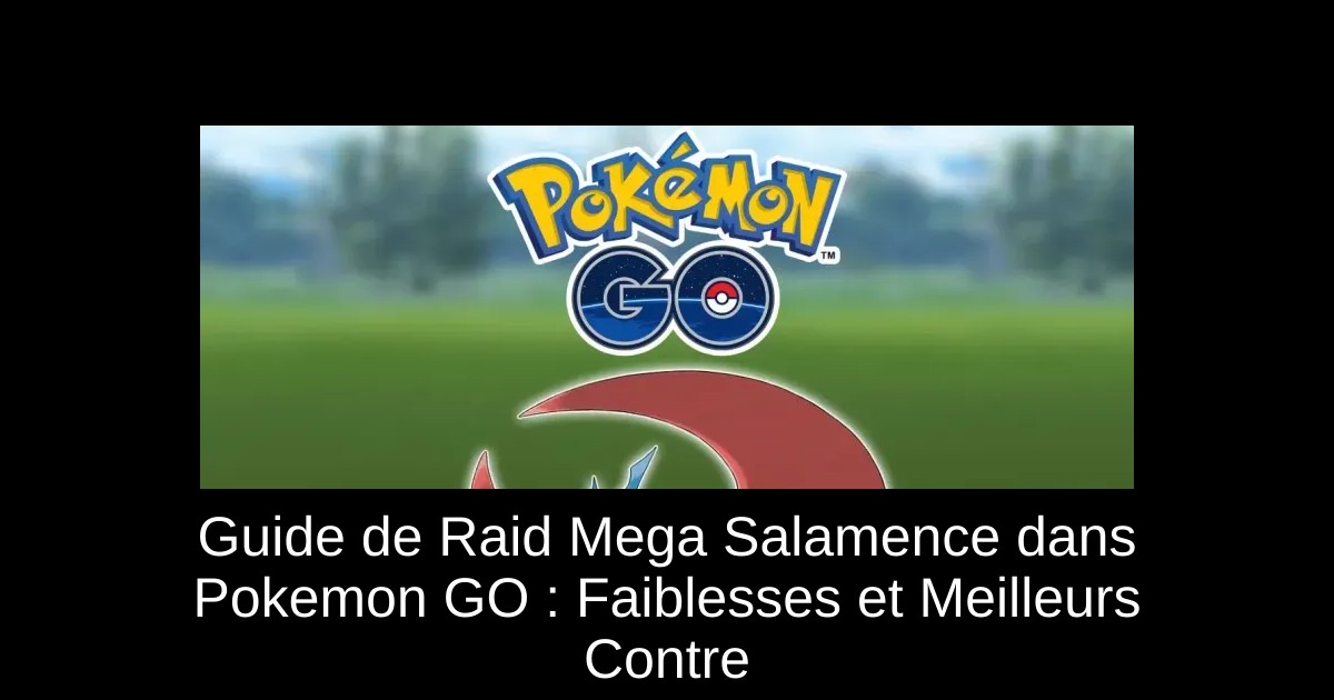 Guide de Raid Mega Salamence dans Pokemon GO : Faiblesses et Meilleurs Contre