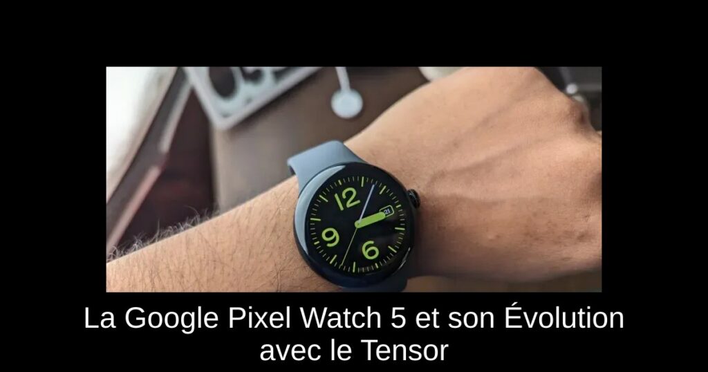 La Google Pixel Watch 5 et son Évolution avec le Tensor