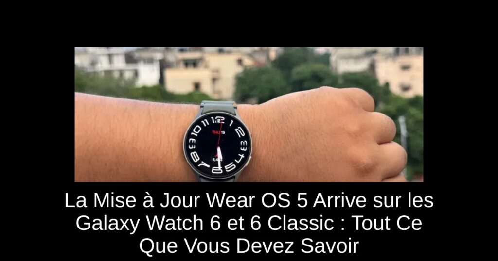 La Mise à Jour Wear OS 5 Arrive sur les Galaxy Watch 6 et 6 Classic : Tout Ce Que Vous Devez Savoir