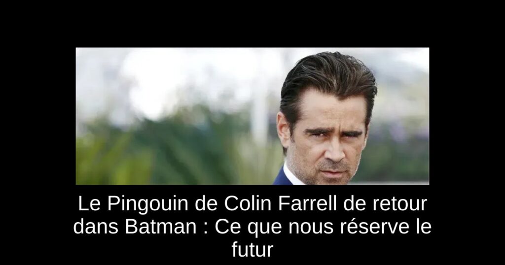 Le Pingouin de Colin Farrell de retour dans Batman : Ce que nous réserve le futur