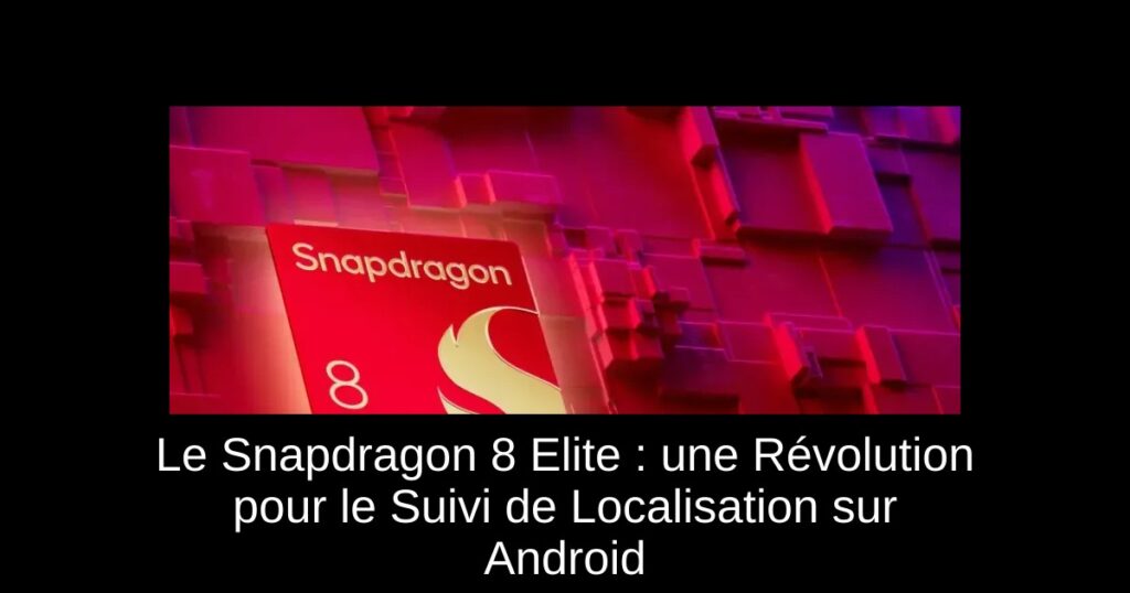 Le Snapdragon 8 Elite : une Révolution pour le Suivi de Localisation sur Android