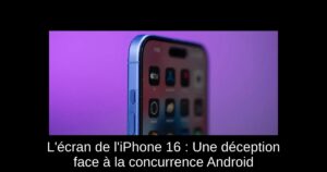 L'écran de l'iPhone 16 : Une déception face à la concurrence Android