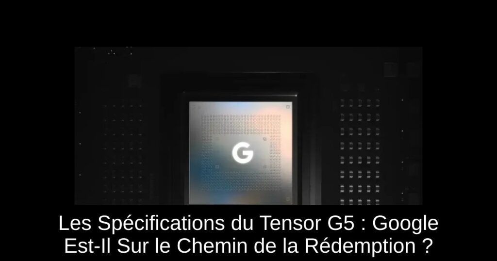 Les Spécifications du Tensor G5 : Google Est-Il Sur le Chemin de la Rédemption ?