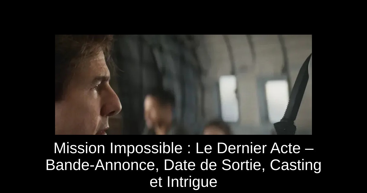 Mission Impossible : Le Dernier Acte – Bande-Annonce, Date de Sortie, Casting et Intrigue