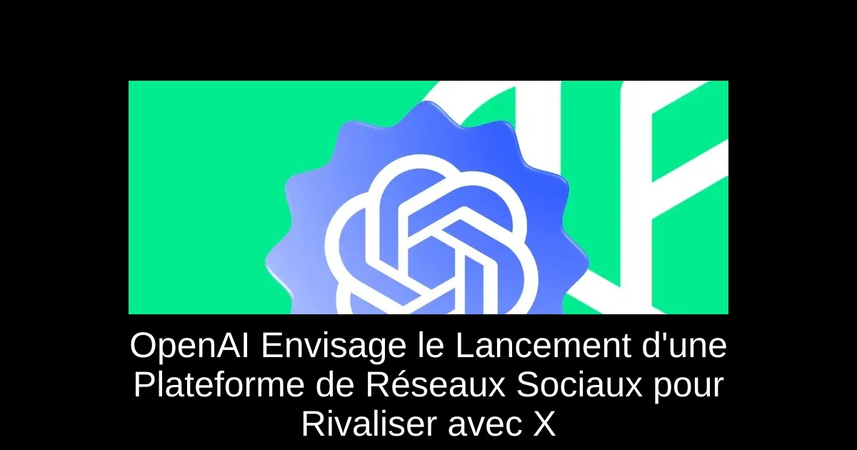 OpenAI Envisage le Lancement d'une Plateforme de Réseaux Sociaux pour Rivaliser avec X