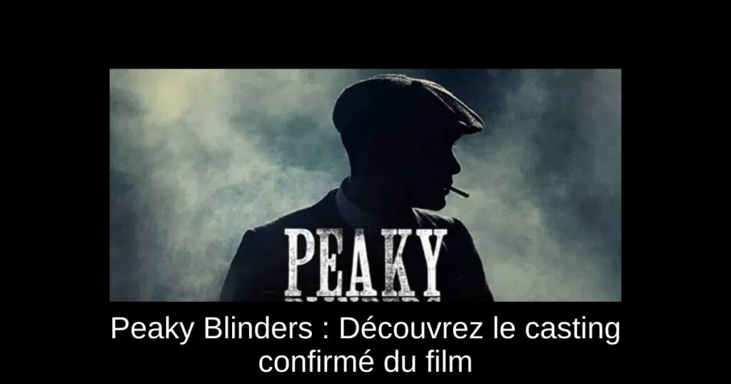 Peaky Blinders : Découvrez le casting confirmé du film
