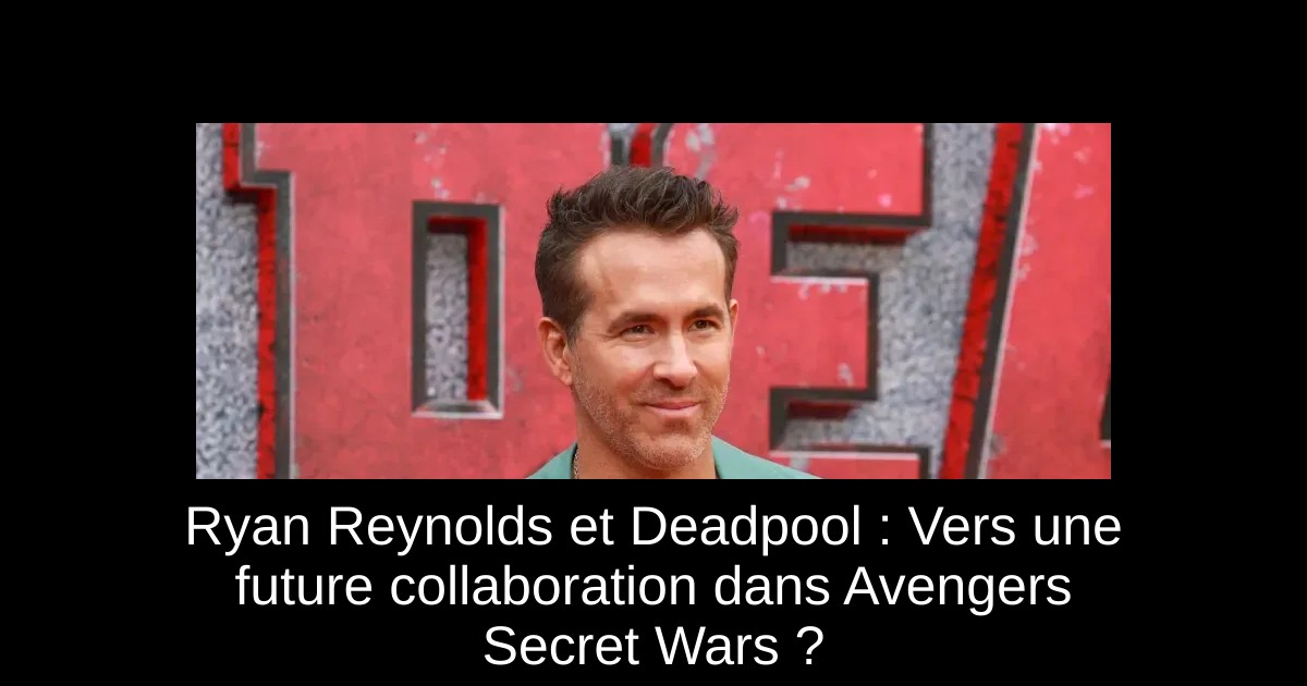 Ryan Reynolds et Deadpool : Vers une future collaboration dans Avengers Secret Wars ?