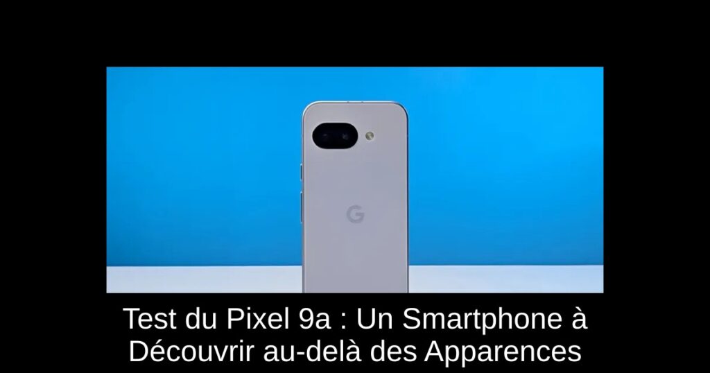 Test du Pixel 9a : Un Smartphone à Découvrir au-delà des Apparences
