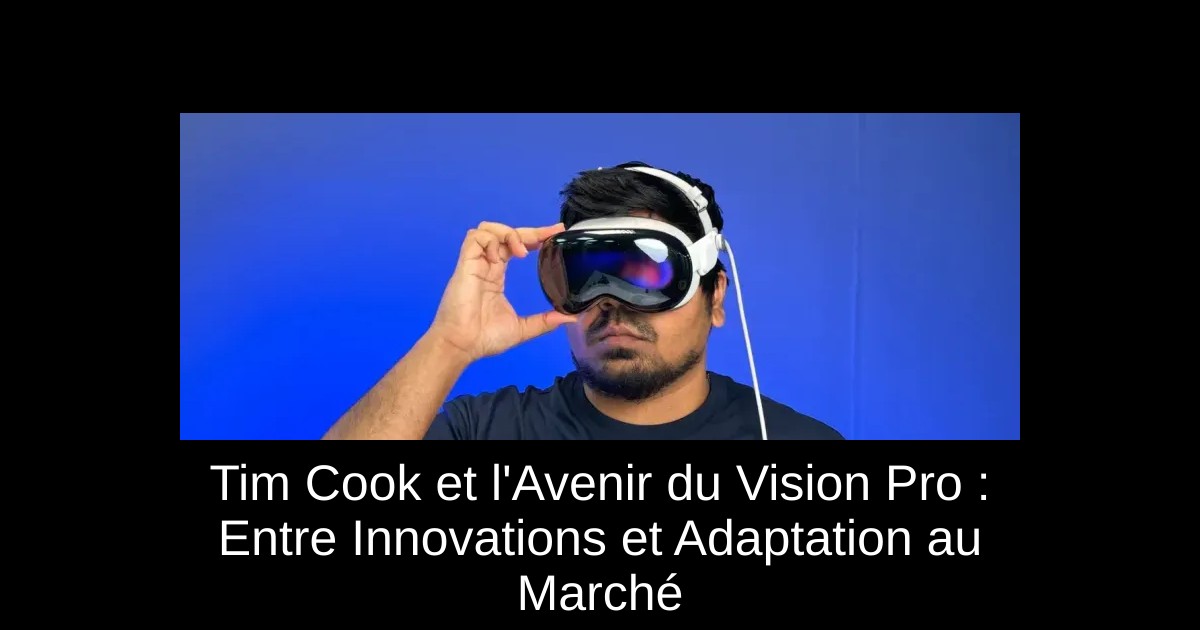 Tim Cook et l'Avenir du Vision Pro : Entre Innovations et Adaptation au Marché